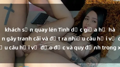 khách sạn quay lén Tình dục giữa họ hàng: Những sự kiện gây tranh cãi và đặt ra nhiều câu hỏi về đạo đức và quy định trong xã hội.