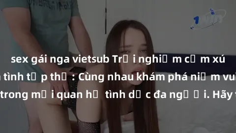 sex gái nga vietsub Trải nghiệm cảm xúc mới mẻ với làm tình tập thể: Cùng nhau khám phá niềm vui và sự mãnh liệt trong mối quan hệ tình dục đa người. Hãy thử ngay để biết cảm giác thú vị này!