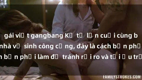 gái việt gangbang Kể từ lần cuối cùng bạn thực hành sex nhà vệ sinh công cộng, đây là cách bạn phải làm để tránh rủi ro và tối ưu trải nghiệm.