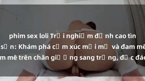 phim sex loli Trải nghiệm đỉnh cao tình yêu tại sex khách sạn: Khám phá cảm xúc mới mẻ và đam mê trên chăn giường sang trọng, độc đáo, không giới hạn.
