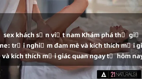 sex khách sạn việt nam Khám phá thế giới mới của sex online: trải nghiệm đam mê và kích thích mọi giác quan ngay từ hôm nay!