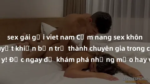 sex gái gọi viet nam Cẩm nang sex không che: Những bí quyết khiến bạn trở thành chuyên gia trong chuyện ấy! Đọc ngay để khám phá những mẹo hay và bí quyết tình dục không che.