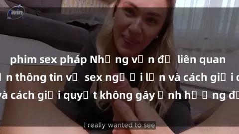 phim sex pháp Những vấn đề liên quan đến việc tiếp cận thông tin về sex người lớn và cách giải quyết không gây ảnh hưởng đến trẻ em