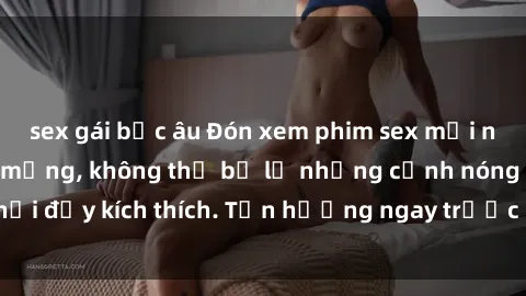 sex gái bắc âu Đón xem phim sex mới nhất đang hot trên mạng, không thể bỏ lỡ những cảnh nóng hổi đầy kích thích. Tận hưởng ngay trước khi bị xoá chóng mặt!
