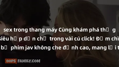 sex trong thang máy Cùng khám phá thế giới jav không che siêu hấp dẫn chỉ trong vài cú click! Đắm chìm trong những bộ phim jav không che đỉnh cao, mang lại trải nghiệm thú vị và đầy kích thích.