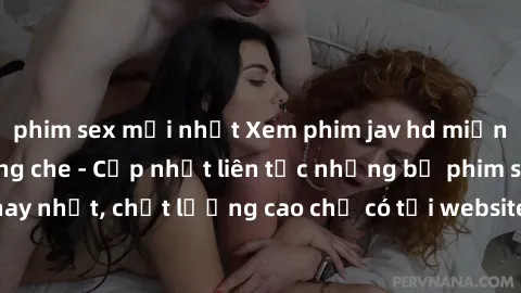 phim sex mới nhất Xem phim jav hd miễn phí đỉnh cao không che - Cập nhật liên tục những bộ phim sex hay nhất, chất lượng cao chỉ có tại website chuyên nghiệp hàng đầu.