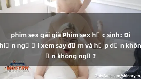 phim sex gái già Phim sex học sinh: Điều gì khiến người xem say đắm và hấp dẫn không ngờ?