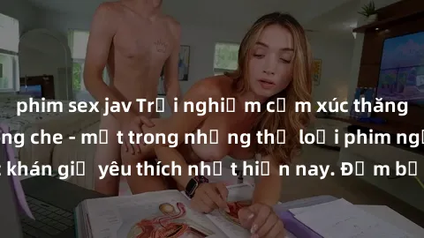 phim sex jav Trải nghiệm cảm xúc thăng hoa với jav SM không che - một trong những thể loại phim người lớn được khán giả yêu thích nhất hiện nay. Đảm bảo đem lại sự hấp dẫn, kích thích tối đa cho người