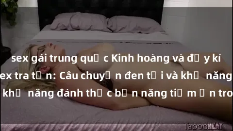 sex gái trung quốc Kinh hoàng và đầy kích thích với phim sex tra tấn: Câu chuyện đen tối và khả năng đánh thức bản năng tiềm ẩn trong con người