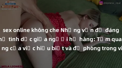 sex online không che Những vấn đề đáng quan tâm về quan hệ tình dục giữa người họ hàng: Tầm quan trọng của việc hiểu biết và đề phòng trong việc tiếp xúc trong gia đình.