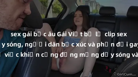 sex gái bắc âu Gái Việt bị lộ clip sex khiến dư luận dậy sóng, người dân bức xúc và phản đối gay gắt. Sự việc khiến cộng đồng mạng dậy sóng và yêu cầu xử lý nghiêm ngặt.