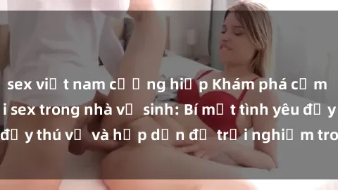 sex việt nam cưỡng hiếp Khám phá cảm giác mới mẻ với sex trong nhà vệ sinh: Bí mật tình yêu đầy thú vị và hấp dẫn để trải nghiệm trong đêm hôm nay!