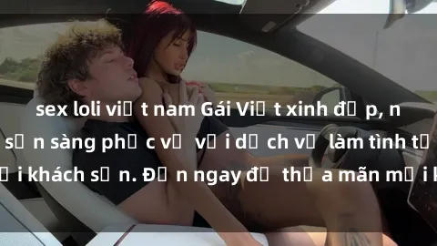 sex loli việt nam Gái Việt xinh đẹp, nồng nàn tình cảm, sẵn sàng phục vụ với dịch vụ làm tình tại khách sạn. Đến ngay để thỏa mãn mọi khao khát của bạn!