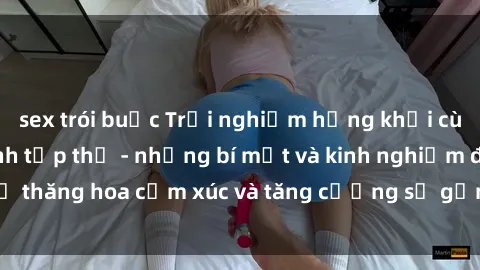 sex trói buộc Trải nghiệm hứng khởi cùng với việc làm tình tập thể - những bí mật và kinh nghiệm để thăng hoa cảm xúc và tăng cường sự gắn kết trong mối quan hệ