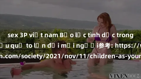 sex 3P việt nam Bạo lực tình dục trong nhóm: nguy cơ và hậu quả to lớn đối mọi người参考: https://www.theguardian.com/society/2021/nov/11/children-as-young-as-four-are-being-sexually-abused-by-groups-in