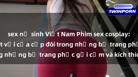 sex nữ sinh Việt Nam Phim sex cosplay: Trải nghiệm tuyệt vời của cặp đôi trong những bộ trang phục gợi cảm và kích thích