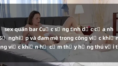 sex quán bar Cuộc sống tình dục của nhân viên văn phòng: Sự nghiệp và đam mê trong công việc khiến họ cảm thấy hứng thú với tình dục?