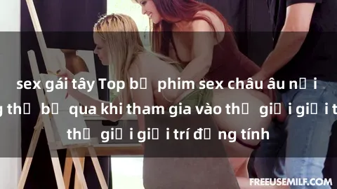 sex gái tây Top bộ phim sex châu âu nổi tiếng không thể bỏ qua khi tham gia vào thế giới giải trí đồng tính