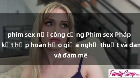phim sex nơi công cộng Phim sex Pháp - Sự kết hợp hoàn hảo giữa nghệ thuật và đam mê