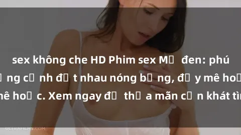 sex không che HD Phim sex Mỹ đen: phút mãnh liệt với những cảnh địt nhau nóng bỏng, đầy mê hoặc. Xem ngay để thỏa mãn cơn khát tình dục của bạn!