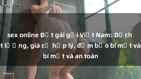 sex online Đặt gái gọi Việt Nam: Dịch vụ chất lượng, giá cả hợp lý, đảm bảo bí mật và an toàn