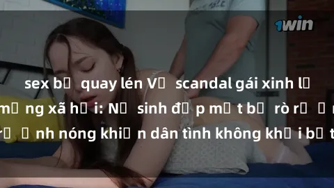 sex bị quay lén Vụ scandal gái xinh lộ hàng gây sốt trên mạng xã hội: Nữ sinh đẹp mắt bị rò rỉ ảnh nóng khiến dân tình không khỏi bất ngờ và phẫn nộ!