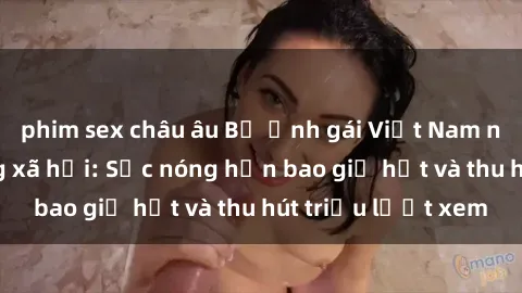 phim sex châu âu Bộ ảnh gái Việt Nam nude gây sốt mạng xã hội: Sắc nóng hơn bao giờ hết và thu hút triệu lượt xem