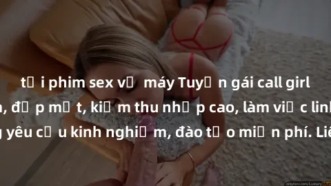 tải phim sex về máy Tuyển gái call girl Việt Nam gợi cảm, đẹp mắt, kiếm thu nhập cao, làm việc linh hoạt, không yêu cầu kinh nghiệm, đào tạo miễn phí. Liên hệ ngay để biết thêm chi tiết!