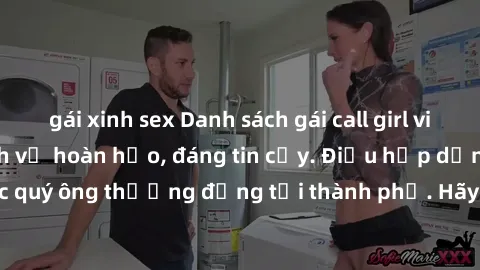 gái xinh sex Danh sách gái call girl vip chất lượng, dịch vụ hoàn hảo, đáng tin cậy. Điều hấp dẫn cho các quý ông thượng đẳng tại thành phố. Hãy nhấc máy và đặt lịch ngay!