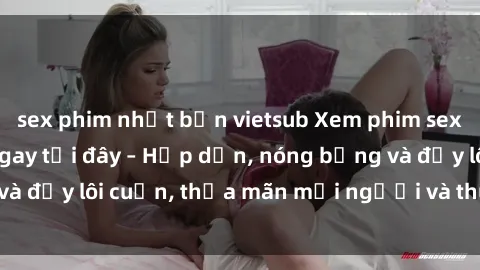 sex phim nhật bản vietsub Xem phim sex miễn phí online ngay tại đây – Hấp dẫn, nóng bỏng và đầy lôi cuốn, thỏa mãn mọi người và thú vui của bạn!