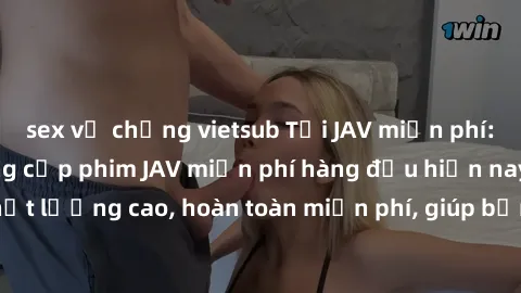 sex vợ chồng vietsub Tải JAV miễn phí: Các trang web cung cấp phim JAV miễn phí hàng đầu hiện nay. Các tác phẩm chất lượng cao, hoàn toàn miễn phí, giúp bạn thỏa mãn niềm đam mê mà không tốn kém.