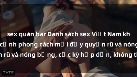 sex quán bar Danh sách sex Việt Nam không che - Ảnh toàn cảnh phong cách mới đầy quyến rũ và nóng bỏng, cực kỳ hấp dẫn, không thể bỏ qua!