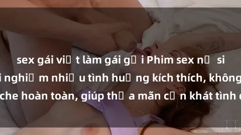 sex gái việt làm gái gọi Phim sex nữ sinh mới nhất: Trải nghiệm nhiều tình huống kích thích, không che hoàn toàn, giúp thỏa mãn cơn khát tình dục của các bạn trẻ